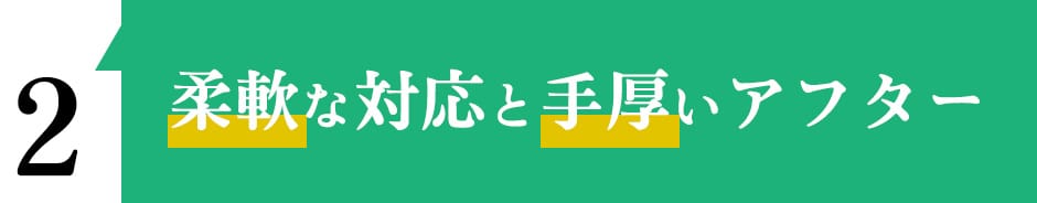 柔軟な対応と手厚いアフター